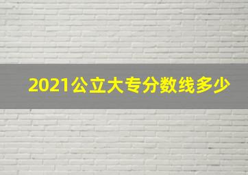 2021公立大专分数线多少