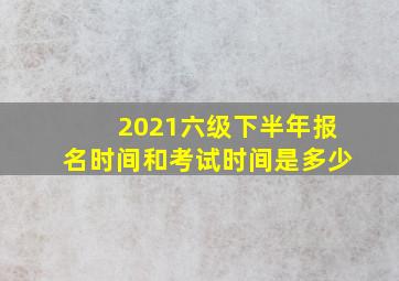 2021六级下半年报名时间和考试时间是多少