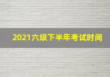 2021六级下半年考试时间