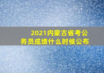 2021内蒙古省考公务员成绩什么时候公布