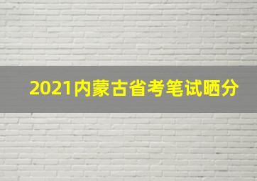 2021内蒙古省考笔试晒分