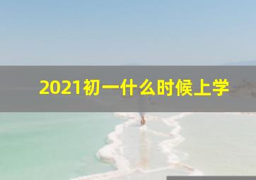 2021初一什么时候上学