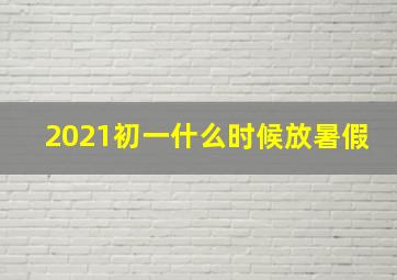 2021初一什么时候放暑假