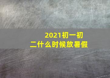 2021初一初二什么时候放暑假