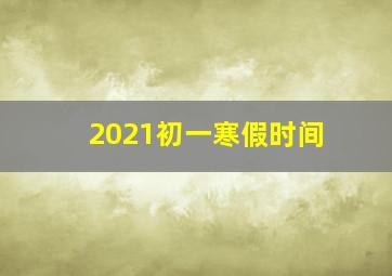 2021初一寒假时间