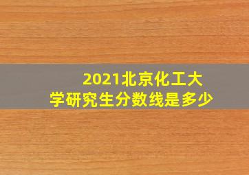 2021北京化工大学研究生分数线是多少