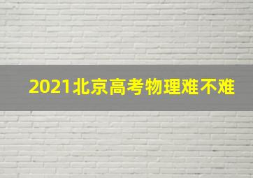 2021北京高考物理难不难