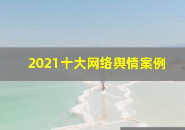 2021十大网络舆情案例