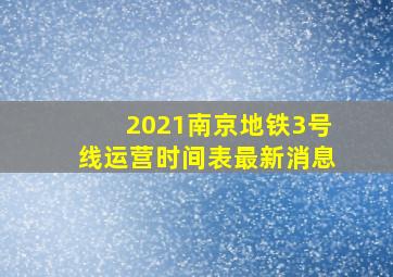 2021南京地铁3号线运营时间表最新消息