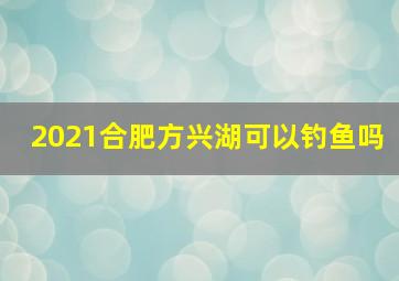 2021合肥方兴湖可以钓鱼吗