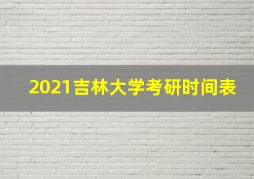 2021吉林大学考研时间表