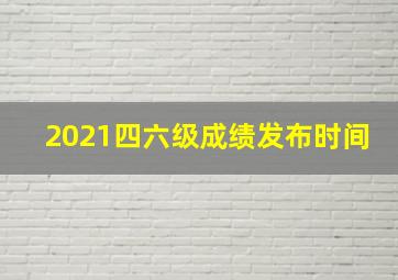 2021四六级成绩发布时间