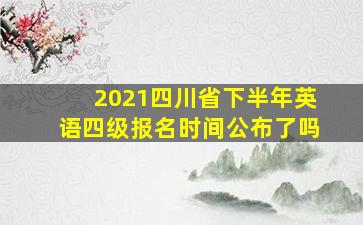 2021四川省下半年英语四级报名时间公布了吗