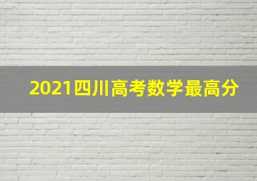 2021四川高考数学最高分