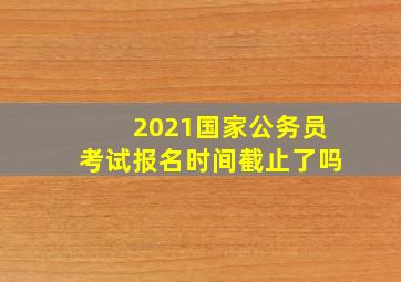 2021国家公务员考试报名时间截止了吗