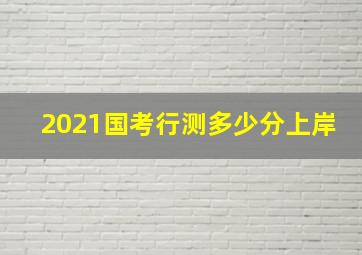 2021国考行测多少分上岸