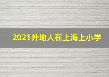 2021外地人在上海上小学