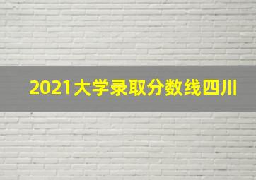 2021大学录取分数线四川