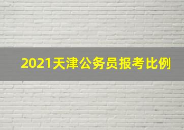 2021天津公务员报考比例