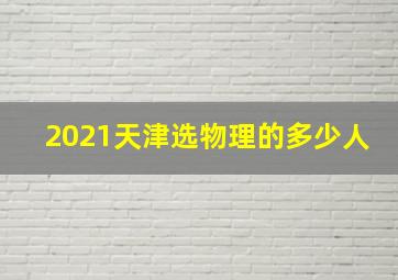 2021天津选物理的多少人