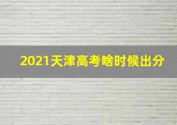 2021天津高考啥时候出分