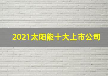 2021太阳能十大上市公司