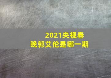 2021央视春晚郭艾伦是哪一期