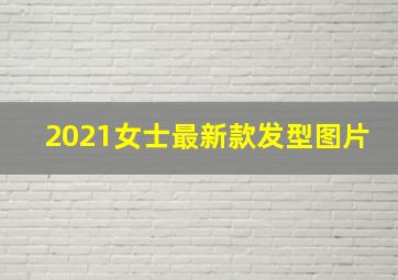 2021女士最新款发型图片