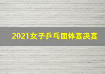 2021女子乒乓团体赛决赛