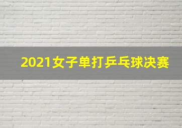 2021女子单打乒乓球决赛