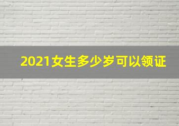 2021女生多少岁可以领证