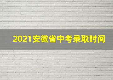 2021安徽省中考录取时间