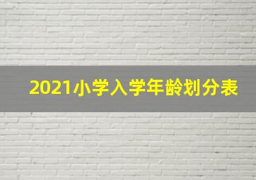 2021小学入学年龄划分表