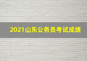 2021山东公务员考试成绩