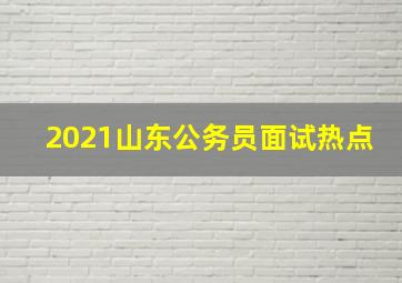 2021山东公务员面试热点