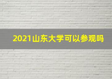 2021山东大学可以参观吗