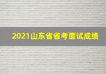 2021山东省省考面试成绩