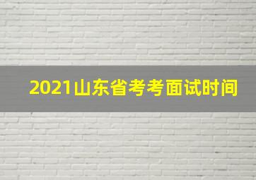 2021山东省考考面试时间