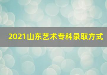 2021山东艺术专科录取方式