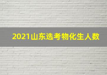 2021山东选考物化生人数