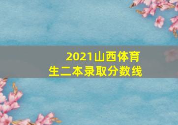 2021山西体育生二本录取分数线