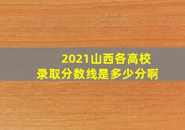 2021山西各高校录取分数线是多少分啊