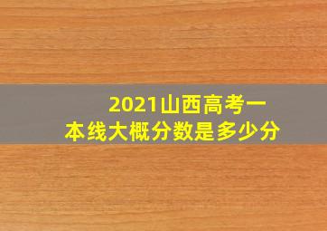 2021山西高考一本线大概分数是多少分