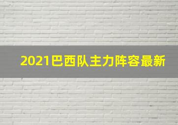 2021巴西队主力阵容最新