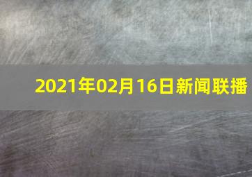 2021年02月16日新闻联播