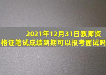 2021年12月31日教师资格证笔试成绩到期可以报考面试吗