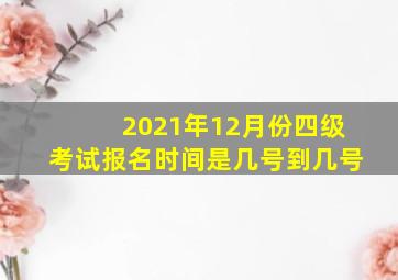 2021年12月份四级考试报名时间是几号到几号