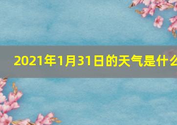 2021年1月31日的天气是什么