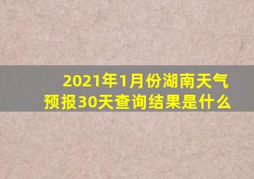 2021年1月份湖南天气预报30天查询结果是什么