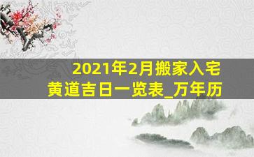 2021年2月搬家入宅黄道吉日一览表_万年历